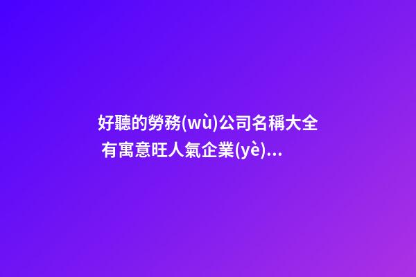 好聽的勞務(wù)公司名稱大全 有寓意旺人氣企業(yè)名字,起名之家-第1張-公司起名-玄機派